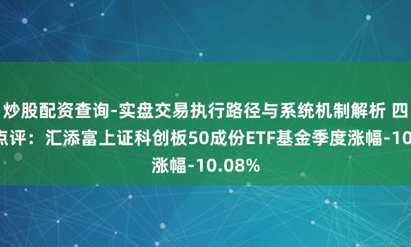 炒股配资查询-实盘交易执行路径与系统机制解析 四季报点评：汇添富上证科创板50成份ETF基金季度涨幅-10.08%