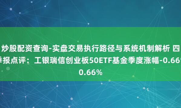 炒股配资查询-实盘交易执行路径与系统机制解析 四季报点评：工银瑞信创业板50ETF基金季度涨幅-0.66%
