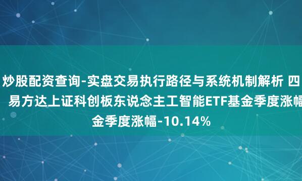 炒股配资查询-实盘交易执行路径与系统机制解析 四季报点评：易方达上证科创板东说念主工智能ETF基金季度涨幅-10.14%