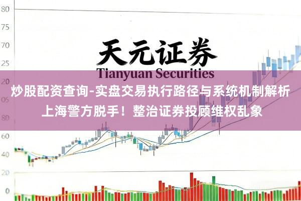 炒股配资查询-实盘交易执行路径与系统机制解析 上海警方脱手！整治证券投顾维权乱象