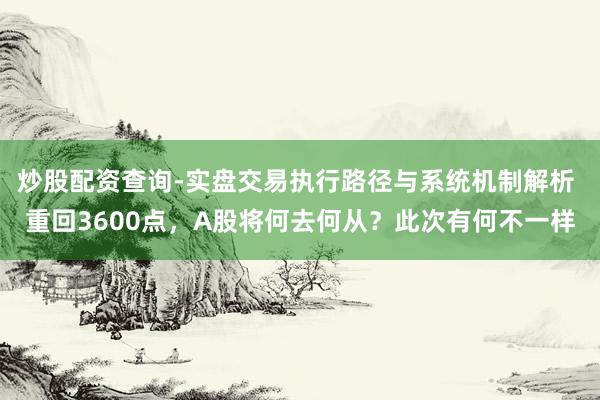 炒股配资查询-实盘交易执行路径与系统机制解析 重回3600点，A股将何去何从？此次有何不一样