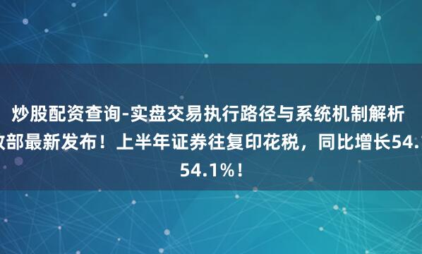 炒股配资查询-实盘交易执行路径与系统机制解析 财政部最新发布！上半年证券往复印花税，同比增长54.1%！