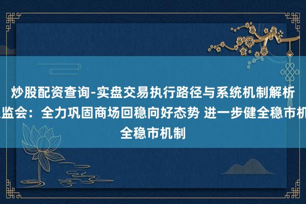 炒股配资查询-实盘交易执行路径与系统机制解析 证监会：全力巩固商场回稳向好态势 进一步健全稳市机制