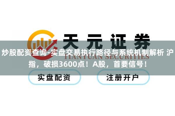 炒股配资查询-实盘交易执行路径与系统机制解析 沪指，破损3600点！A股，首要信号！