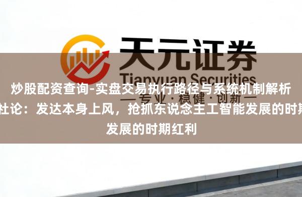 炒股配资查询-实盘交易执行路径与系统机制解析 一财社论：发达本身上风，抢抓东说念主工智能发展的时期红利