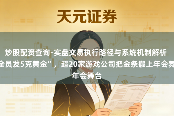 炒股配资查询-实盘交易执行路径与系统机制解析 “全员发5克黄金”，超20家游戏公司把金条搬上年会舞台