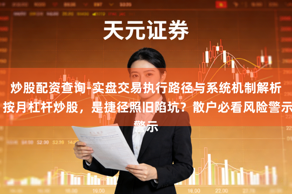 炒股配资查询-实盘交易执行路径与系统机制解析 按月杠杆炒股，是捷径照旧陷坑？散户必看风险警示