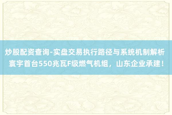 炒股配资查询-实盘交易执行路径与系统机制解析 寰宇首台550兆瓦F级燃气机组，山东企业承建！