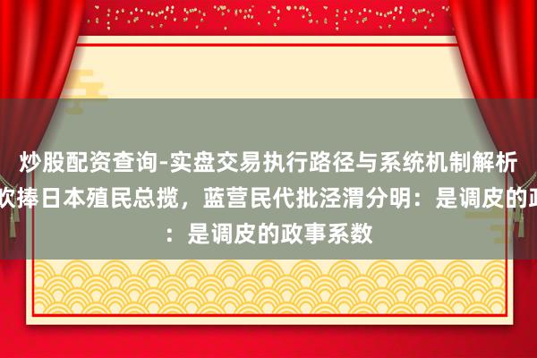 炒股配资查询-实盘交易执行路径与系统机制解析 赖清德吹捧日本殖民总揽，蓝营民代批泾渭分明：是调皮的政事系数