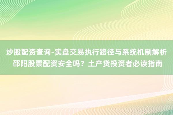 炒股配资查询-实盘交易执行路径与系统机制解析 邵阳股票配资安全吗？土产货投资者必读指南