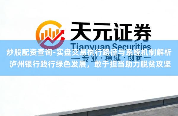 炒股配资查询-实盘交易执行路径与系统机制解析 泸州银行践行绿色发展，敢于担当助力脱贫攻坚