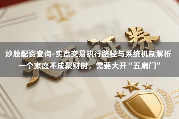 炒股配资查询-实盘交易执行路径与系统机制解析 一个家庭不成聚财时，需要大开“五扇门”