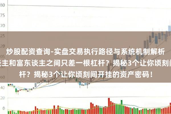 炒股配资查询-实盘交易执行路径与系统机制解析 袼褙想维：穷东谈主和富东谈主之间只差一根杠杆？揭秘3个让你顷刻间开挂的资产密码！