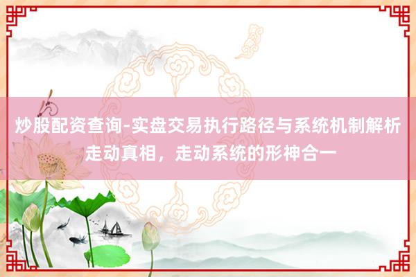 炒股配资查询-实盘交易执行路径与系统机制解析 走动真相，走动系统的形神合一