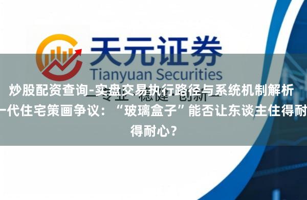 炒股配资查询-实盘交易执行路径与系统机制解析 新一代住宅策画争议：“玻璃盒子”能否让东谈主住得耐心？