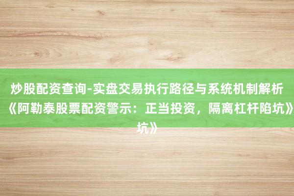 炒股配资查询-实盘交易执行路径与系统机制解析 《阿勒泰股票配资警示：正当投资，隔离杠杆陷坑》